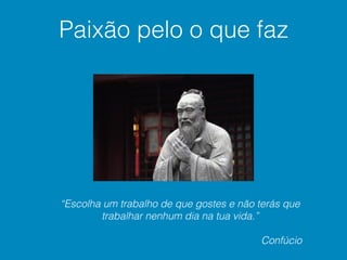 “Escolha um trabalho de que gostes e não terás que
trabalhar nenhum dia na tua vida.”
Confúcio
Paixão pelo o que faz
 