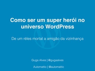 Como ser um super herói no
universo WordPress
De um réles mortal a amigão da vizinhança
Guga Alves | @gugaalves
Automattic | @automattic
 