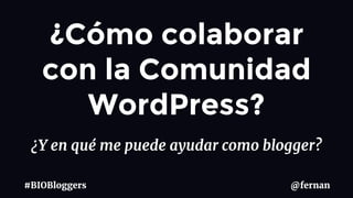 ¿Y en qué me puede ayudar como blogger?
@fernan#BIOBloggers
¿Cómo colaborar
con la Comunidad
WordPress?
 