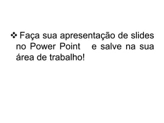  Faça sua apresentação de slides 
no Power Point e salve na sua 
área de trabalho! 
 