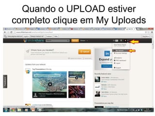 Quando o UPLOAD estiver 
completo clique em My Uploads 
 