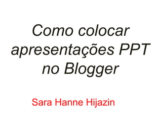 Como colocar 
apresentações PPT 
no Blogger 
Sara Hanne Hijazin 
 
