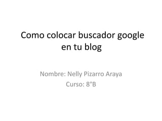 Como colocar buscador google
         en tu blog

    Nombre: Nelly Pizarro Araya
           Curso: 8°B
 
