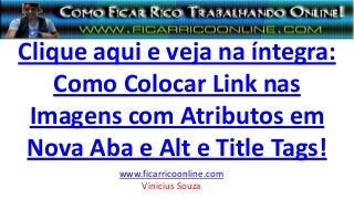 Clique aqui e veja na íntegra:
Como Colocar Link nas
Imagens com Atributos em
Nova Aba e Alt e Title Tags!
www.ficarricoonline.com
Vinicius Souza
 
