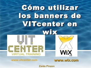 Cómo utilizar
    los banner s de
     VITcenter en
          wix


www.vitcenter.com              www.wix.com
                    Zaida Pinzon
 