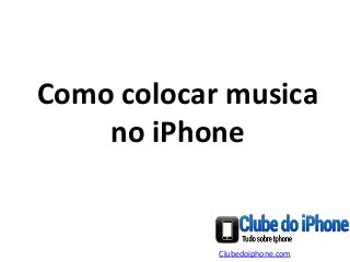 Como colocar musica
no iPhone
Clubedoiphone.com
 