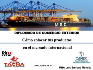 DIPLOMADO DE COMERCIO EXTERIOR
Cómo colocar tus productos
en el mercado internacional
MBA Luis Enrique Méndez
Tacna, Agosto de 20112
 