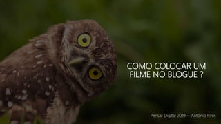 COMO COLOCAR UM
FILME NO BLOGUE ?
Pensar Digital 2019 - António Pires
 