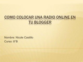 COMO COLOCAR UNA RADIO ONLINE EN
          TU BLOGGER


Nombre: Nicole Castillo
Curso: 8°B
 