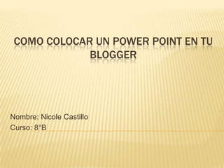 COMO COLOCAR UN POWER POINT EN TU
             BLOGGER




Nombre: Nicole Castillo
Curso: 8°B
 