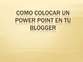 COMO COLOCAR UN
POWER POINT EN TU
BLOGGER
 