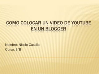 COMO COLOCAR UN VIDEO DE YOUTUBE
         EN UN BLOGGER


Nombre: Nicole Castillo
Curso: 8°B
 