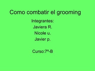 Como combatir el grooming Integrantes: Javiera R. Nicole u. Javier p. Curso:7º-B 