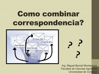 Como combinar
correspondencia?
Ing. Miguel Bernal Monterrosa
Facultad de Ciencias Agrícolas
Universidad de Córdoba
 
