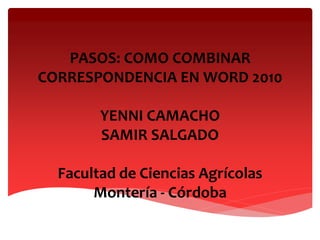 PASOS: COMO COMBINAR
CORRESPONDENCIA EN WORD 2010
YENNI CAMACHO
SAMIR SALGADO
Facultad de Ciencias Agrícolas
Montería - Córdoba
 