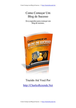 Como Começar um Blog de Sucesso – © http://CharlesRezende.Net
Como Começar um Blog de Sucesso – © http://CharlesRezende.Net
Como Começar Um
Blog de Sucesso
Os 9 segredos para começar um
blog de sucesso.
Trazido Até Você Por
http://CharlesRezende.Net
 