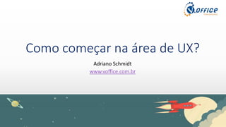 Como começar na área de UX?
www.voffice.com.br
Adriano Schmidt
 