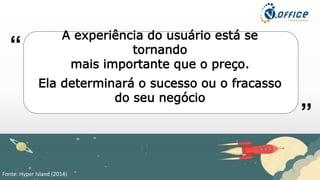 A experiência do usuário está se
tornando
mais importante que o preço.
Ela determinará o sucesso ou o fracasso
do seu negócio
“
”
Fonte: Hyper Island (2014)
 