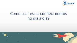 Como usar esses conhecimentos
no dia a dia?
 