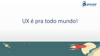 UX é pra todo mundo!
 
