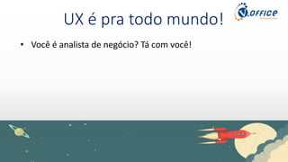UX é pra todo mundo!
• Você é analista de negócio? Tá com você!
 