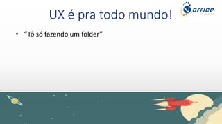 UX é pra todo mundo!
• “Tô só fazendo um folder”
 