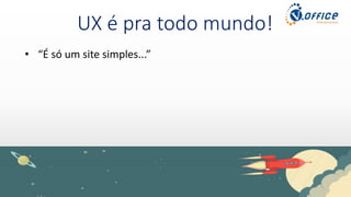 UX é pra todo mundo!
• “É só um site simples...”
 