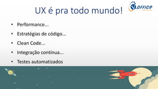 UX é pra todo mundo!
• Performance...
• Estratégias de código...
• Clean Code...
• Integração contínua...
• Testes automatizados
 