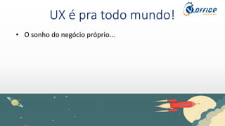 UX é pra todo mundo!
• O sonho do negócio próprio...
 