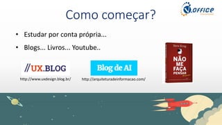 Como começar?
• Estudar por conta própria...
• Blogs... Livros... Youtube..
http://www.uxdesign.blog.br/ http://arquiteturadeinformacao.com/
 