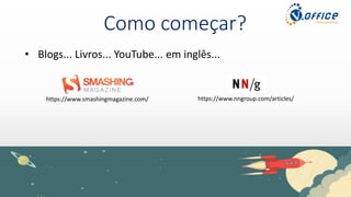 Como começar?
• Blogs... Livros... YouTube... em inglês...
https://www.smashingmagazine.com/ https://www.nngroup.com/articles/
 