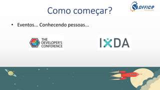 Como começar?
• Eventos... Conhecendo pessoas...
 