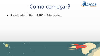 Como começar?
• Faculdades... Pós... MBA... Mestrado...
 