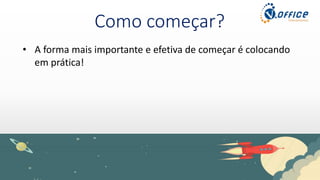 Como começar?
• A forma mais importante e efetiva de começar é colocando
em prática!
 