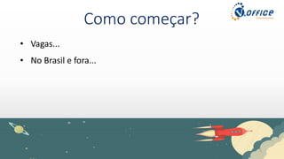 Como começar?
• Vagas...
• No Brasil e fora...
 