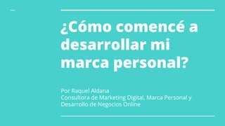 ¿Cómo comencé a
desarrollar mi
marca personal?
Por Raquel Aldana
Consultora de Marketing Digital, Marca Personal y
Desarrollo de Negocios Online
 