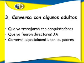 3.  Conversa con algunos adultos  Que ya trabajaron con conquistadores Que ya fueron directores JA Conversa especialmente con los padres 