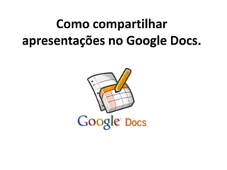 Como compartilhar
apresentações no Google Docs.
 