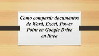 Como compartir documentos
de Word, Excel, Power
Point en Google Drive
en línea
 