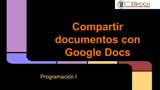 Compartir
documentos con
Google Docs
Programación I
 