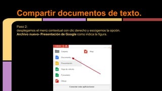 Paso 2:
desplegamos el menú contextual con clic derecho y escogemos la opción.
Archivo nuevo- Presentación de Google como indica la figura.
Compartir documentos de texto.
 