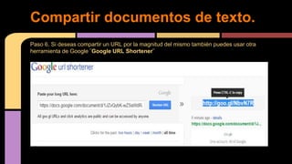 Paso 6. Si deseas compartir un URL por la magnitud del mismo también puedes usar otra
herramienta de Google ¨Google URL Shortener¨
Compartir documentos de texto.
 