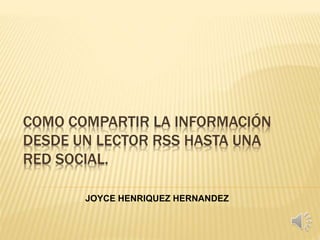 COMO COMPARTIR LA INFORMACIÓN
DESDE UN LECTOR RSS HASTA UNA
RED SOCIAL.
JOYCE HENRIQUEZ HERNANDEZ
 
