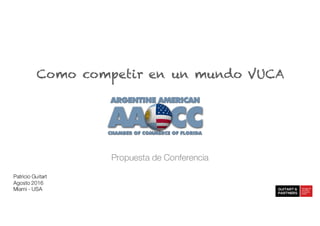 Como competir en un mundo VUCA
Propuesta de Conferencia
Patricio Guitart
Agosto 2016
Miami - USA
 
