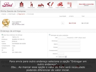 Para envia para outro endereço selecione a opção “Entregar em outro endereço”.  Obs.: Ao marcar essa opção o valor do frete será recalculado podendo diferenciar do valor inicial. 