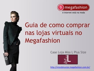 A internet está na moda




Guia de como comprar
nas lojas virtuais no
Megafashion
        Case Loja Miss L Plus Size



        http://misslplussize.megafashion.com.br/
 