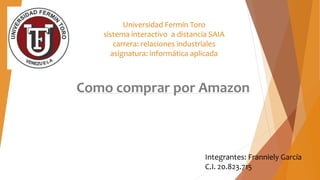 Universidad Fermín Toro
sistema interactivo a distancia SAIA
carrera: relaciones industriales
asignatura: informática aplicada
Como comprar por Amazon
Integrantes: Franniely García
C.I. 20.823.715
 