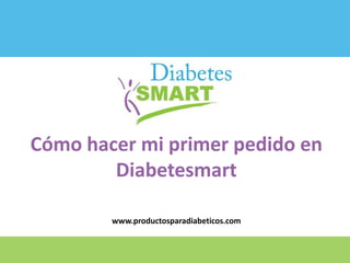 Cómo hacer mi primer pedido en
Diabetesmart
www.productosparadiabeticos.com
 