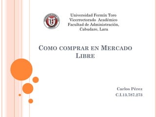 Universidad Fermín Toro
        Vicerrectorado Académico
       Facultad de Administración,
             Cabudare, Lara




COMO COMPRAR EN MERCADO
         LIBRE



                                Carlos Pérez
                                C.I.13.787.273
 