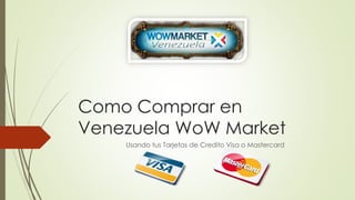 Como Comprar en 
Venezuela WoW Market 
Usando tus Tarjetas de Credito Visa o Mastercard 
 